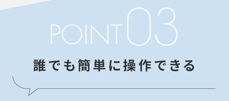 POINT03 誰でも簡単に操作できる